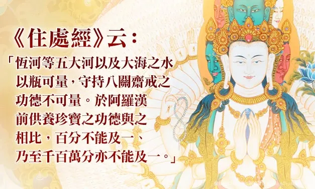 《住處經》云：「恆河等五大河以及大海之水以瓶可量，守持八關齋戒之功德不可量。於阿羅漢前供養珍寶之功德與之相比，百分不能及一、乃至千百萬分亦不能及一。」