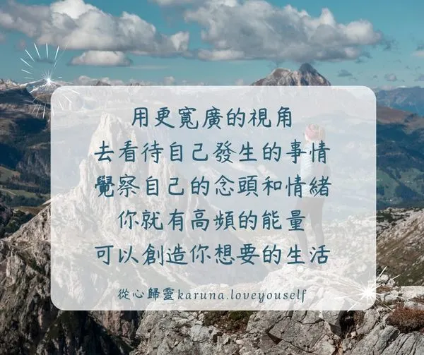 可能是 1 人和顯示的文字是「用更›寬廣的視角 去看待自己發生的事情 覺察自己的念頭和情緒 你就有高頻的能量 可以創造你想要的生活 從心歸靈karuna.loveyouself 」的圖像