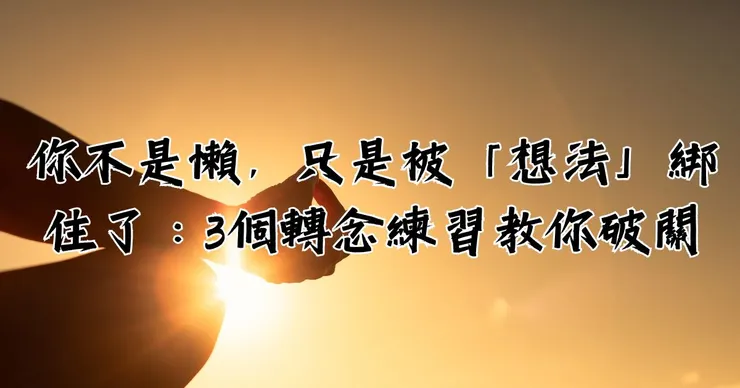 你不是懶，只是被「想法」綁住了：3個轉念練習教你打破卡關
