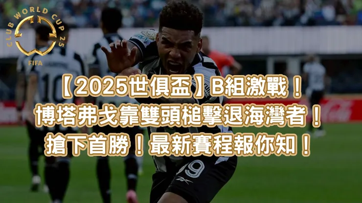 【2025世俱盃】B組激戰！博塔弗戈靠雙頭槌擊退海灣者！搶下首勝！最新賽程報你知！