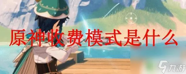 原神付费原神的收费模式是免费还是付费_原神_九游手机游戏