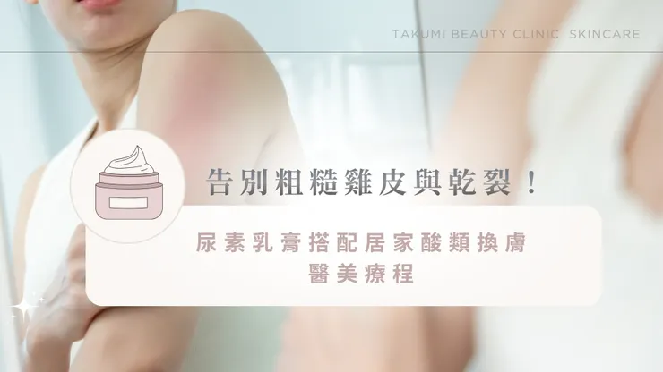 告別粗糙雞皮與乾裂！尿素乳膏搭配居家酸類換膚+醫美療程，找回消失已久的滑嫩感！