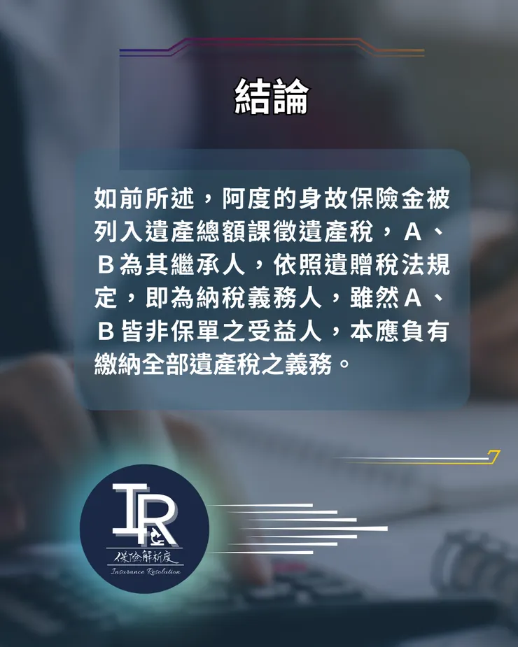 如前所述，阿度的身故保險金被列入遺產總額課徵遺產稅，Ａ、Ｂ為其繼承人，依照遺贈稅法規定，即為納稅義務人，雖然Ａ、Ｂ皆非保單之受益人，本應負有繳納全部遺產稅之義務。