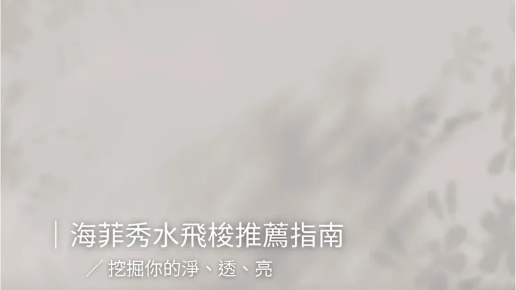 海菲秀水飛梭推薦指南：挖掘你的淨、透、亮！