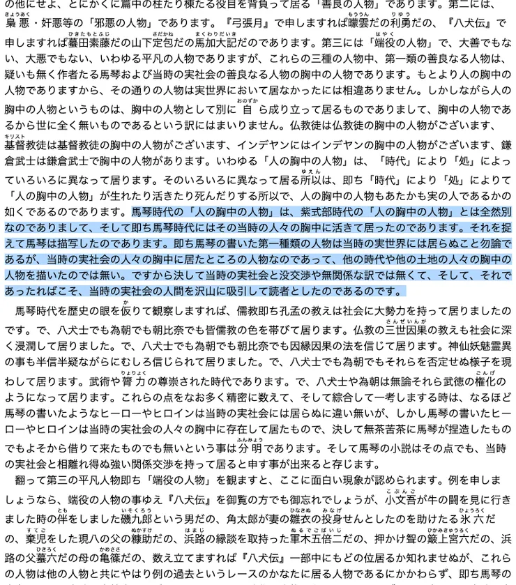 即ち馬琴の書いた第一種類の人物は当時の実世界には居らぬこと勿論であるが、当時の実社会の人々の胸中に居たところの人物なのであって、他の時代や他の土地の人々の胸中の人物を描いたのでは無い。ですから決して当時の実社会と没交渉や無関係な訳では無くて、そして、それであったればこそ、当時の実社会の人間を沢山に吸引して読者としたのであるのです。