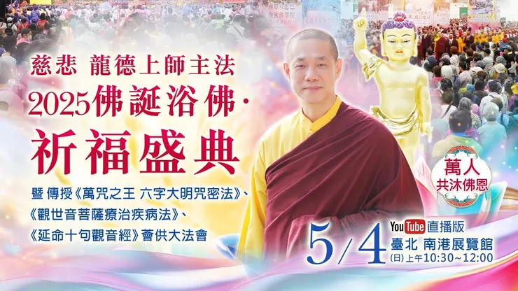 5月4日直播版｜慈悲 龍德上師主法 2025佛誕浴佛•祈福盛典 暨 傳授《萬咒之王 六字大明咒密法》、《觀世音菩薩療治疾病法》、《延命十句觀音經》薈供大法會