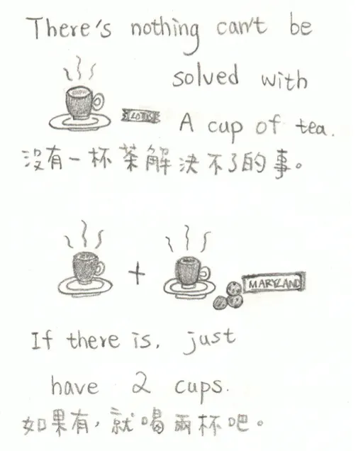 英國人愛茶成痴，奶茶是國民飲品。沒事就來杯茶，生病時喝茶，要安慰人時也泡茶請人喝。有壞事發生時，「要來杯茶嗎？」也因此有這麼一個說法：「沒有一杯茶不能解決的事。」後面那段是我自己加的。