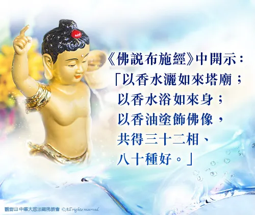 藉由浴佛產生的功德力，能牽動我們的覺性，懺悔無始劫來的惡業；同時藉著浴佛，淨水供養佛陀的善行，能累積功德福報。