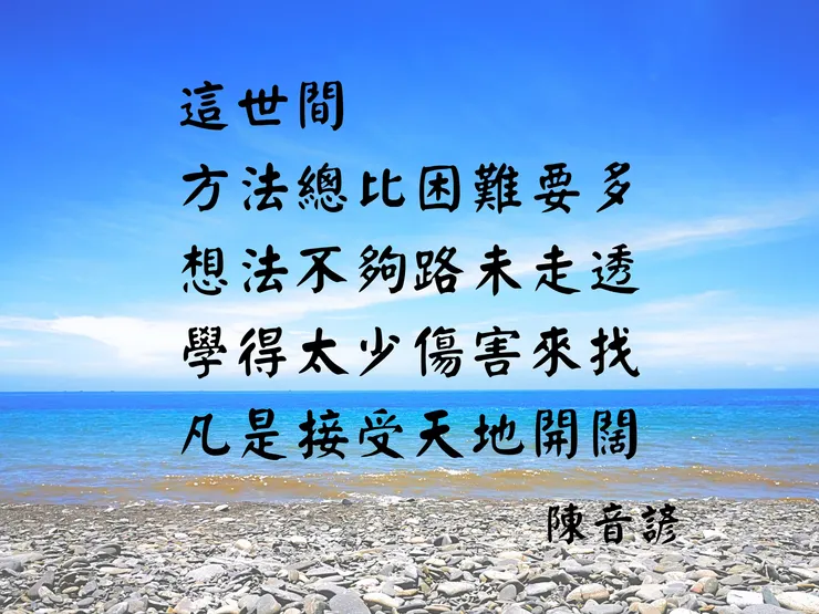 「這世間，
方法總比困難要多；
想法不夠路未走透；
學得太少傷害來找；
凡是接受天地開闊。」
