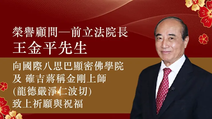 榮譽顧問─前立法院長王金平先生,向國際八思巴顯密佛學院及 確吉蔣稱金剛上師(龍德嚴淨仁波切)致上祈願與祝福