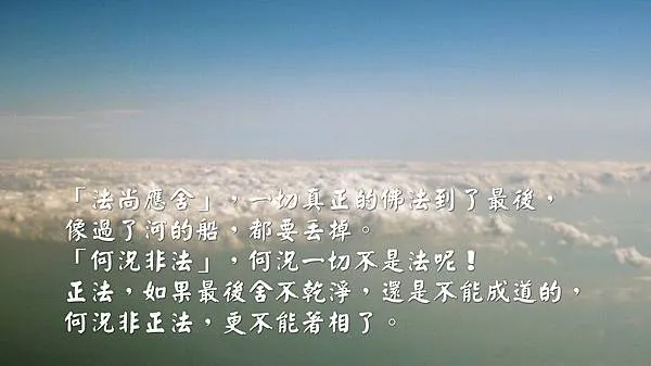 「法尚應舍」，一切真正的佛法到了最後，像過了河的船，都要丟掉。「何況非法」，何況一切不是法呢！正法，如果最後舍不乾淨，還是不能成道的，何況非正法，更不能著相了。