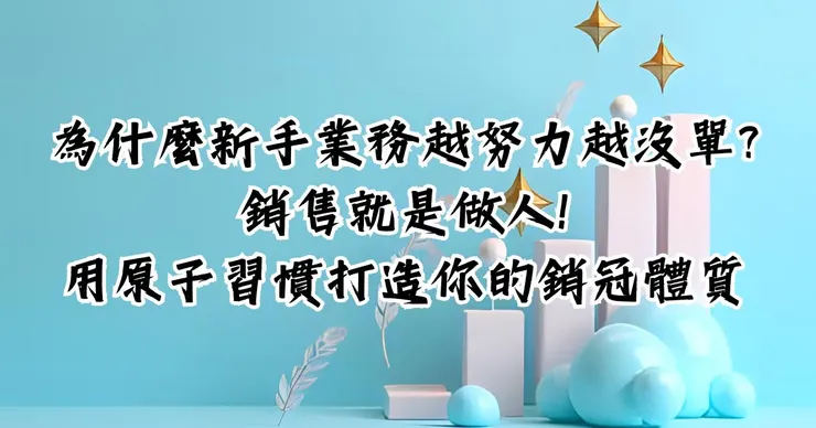 為什麼新手業務越努力越沒單?銷售就是做人!用原子習慣打造你的銷冠體質