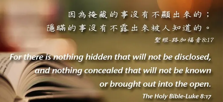 路加福音 8- 17 因為掩藏的事沒有不顯出來的,隱瞞的事沒有不露出來被人知道的。